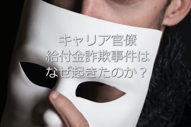 キャリア官僚給付金詐欺事件はなぜ起きたのか？